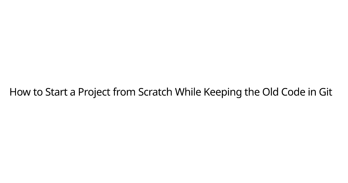 How to Start a Project from Scratch While Keeping the Old Code in Git